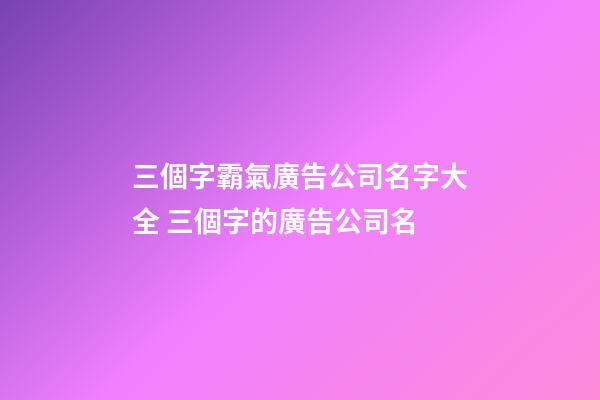 三個字霸氣廣告公司名字大全 三個字的廣告公司名-第1張-公司起名-玄機派